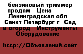 бензиновый триммер продам › Цена ­ 5 500 - Ленинградская обл., Санкт-Петербург г. Сад и огород » Инструменты. Оборудование   